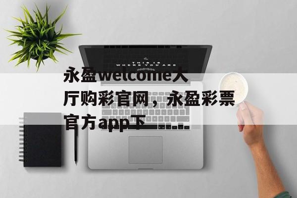 永盈welcome大厅购彩官网，永盈彩票官方app下