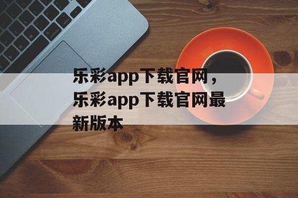 乐彩app下载官网，乐彩app下载官网最新版本